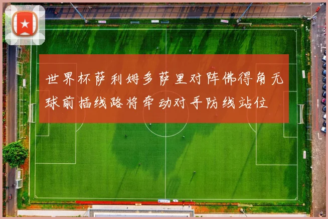 世界杯萨利姆多萨里对阵佛得角无球前插线路将牵动对手防线站位