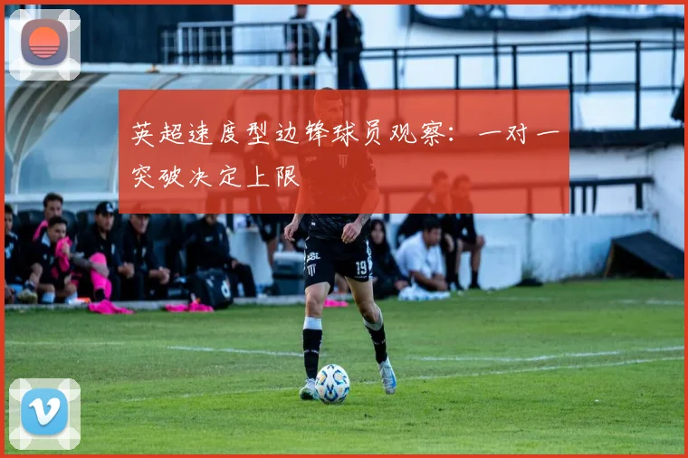 英超速度型边锋球员观察：一对一突破决定上限