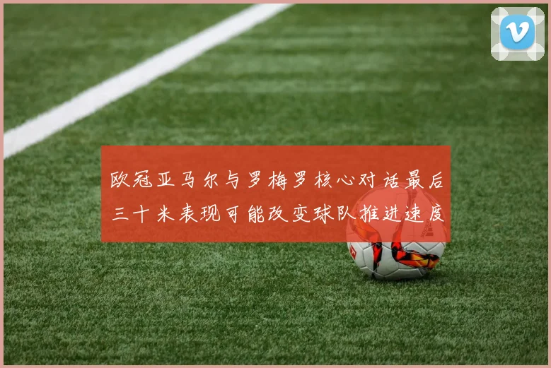 欧冠亚马尔与罗梅罗核心对话最后三十米表现可能改变球队推进速度
