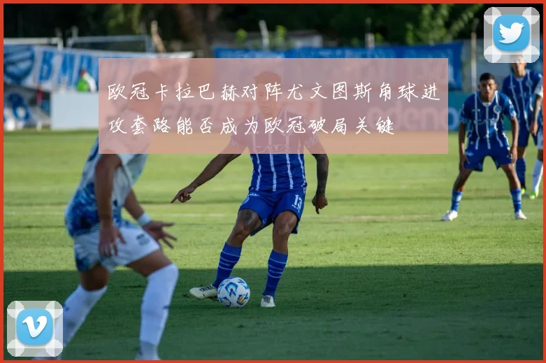 欧冠卡拉巴赫对阵尤文图斯角球进攻套路能否成为欧冠破局关键