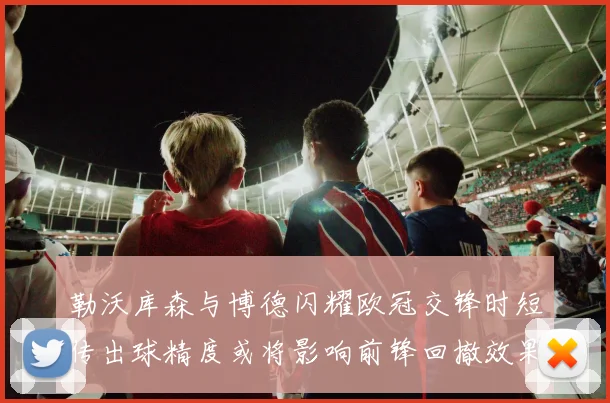 勒沃库森与博德闪耀欧冠交锋时短传出球精度或将影响前锋回撤效果