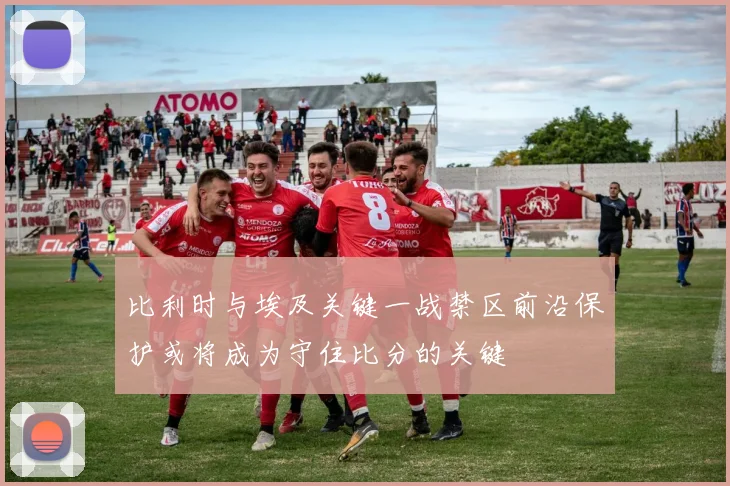 比利时与埃及关键一战禁区前沿保护或将成为守住比分的关键