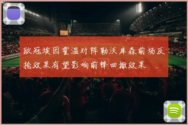 欧冠埃因霍温对阵勒沃库森前场反抢效果有望影响前锋回撤效果