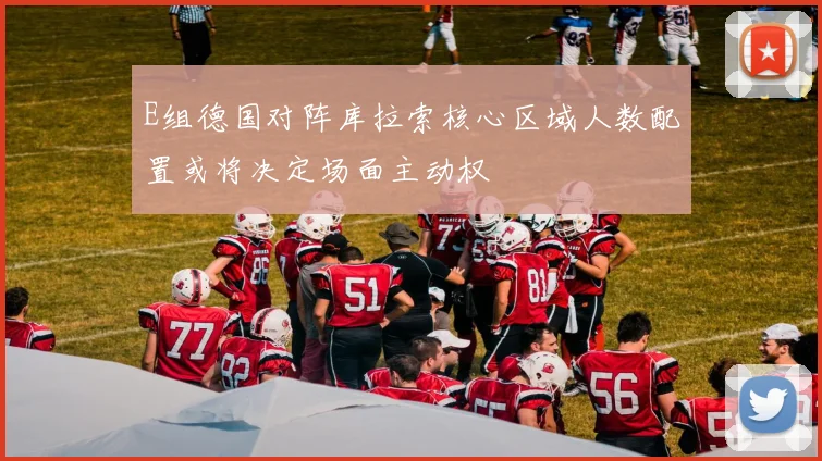 E组德国对阵库拉索核心区域人数配置或将决定场面主动权