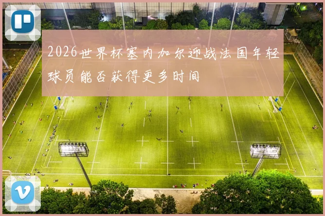2026世界杯塞内加尔迎战法国年轻球员能否获得更多时间