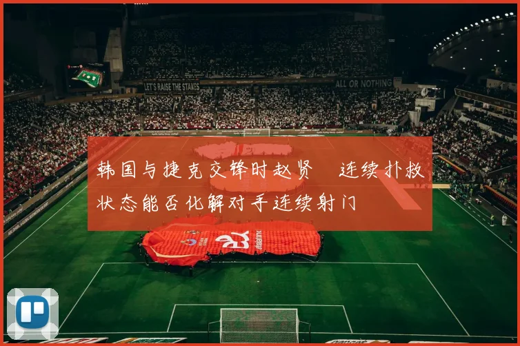 韩国与捷克交锋时赵贤祐连续扑救状态能否化解对手连续射门