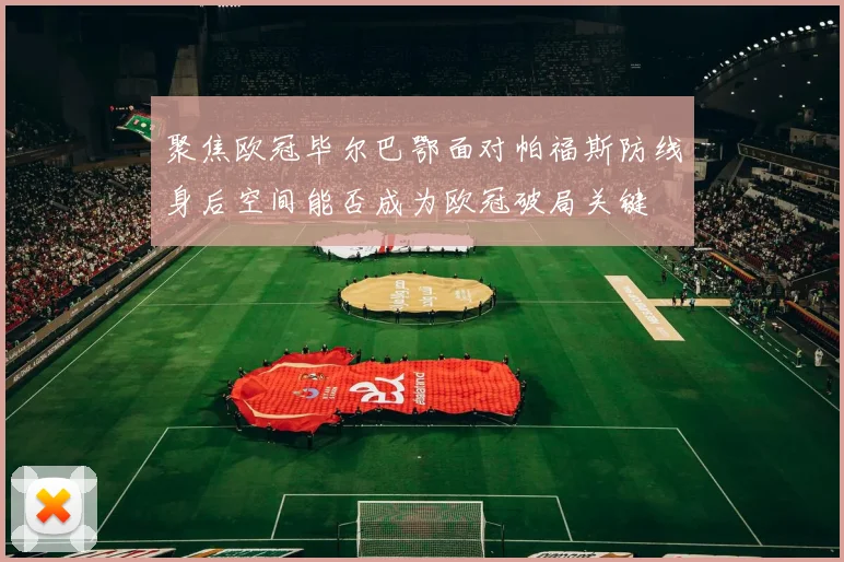 聚焦欧冠毕尔巴鄂面对帕福斯防线身后空间能否成为欧冠破局关键