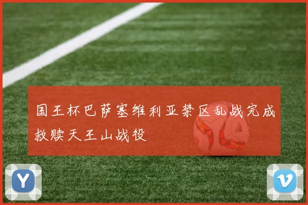 国王杯巴萨塞维利亚禁区乱战完成救赎天王山战役