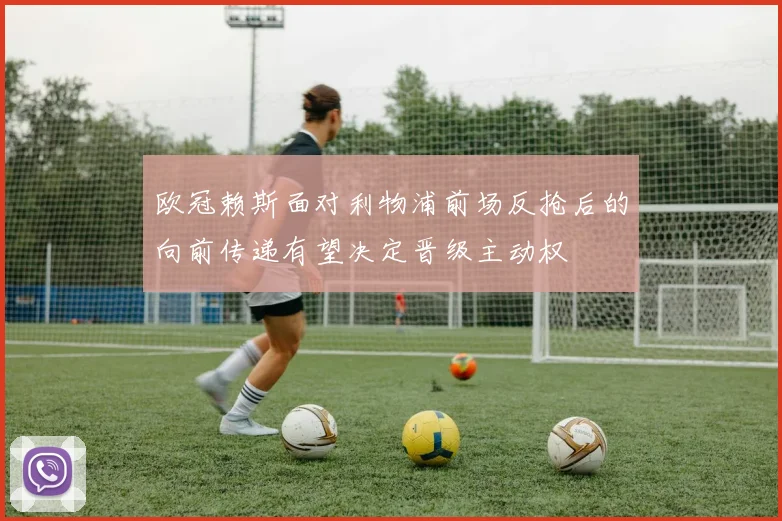 欧冠赖斯面对利物浦前场反抢后的向前传递有望决定晋级主动权