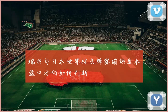 瑞典与日本世界杯交锋赛前热度和盘口方向如何判断
