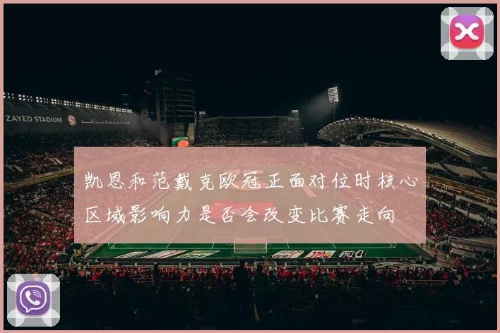 凯恩和范戴克欧冠正面对位时核心区域影响力是否会改变比赛走向