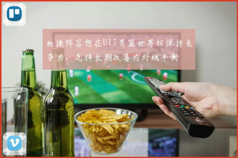 轮换阵容想在U17男篮世界杯保持竞争力，怎样长期改善内外线平衡