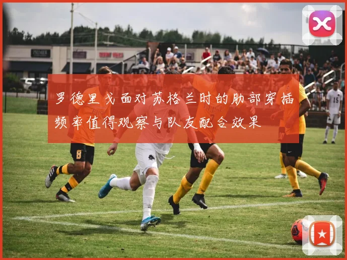 罗德里戈面对苏格兰时的肋部穿插频率值得观察与队友配合效果