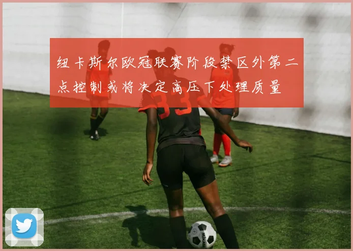 纽卡斯尔欧冠联赛阶段禁区外第二点控制或将决定高压下处理质量
