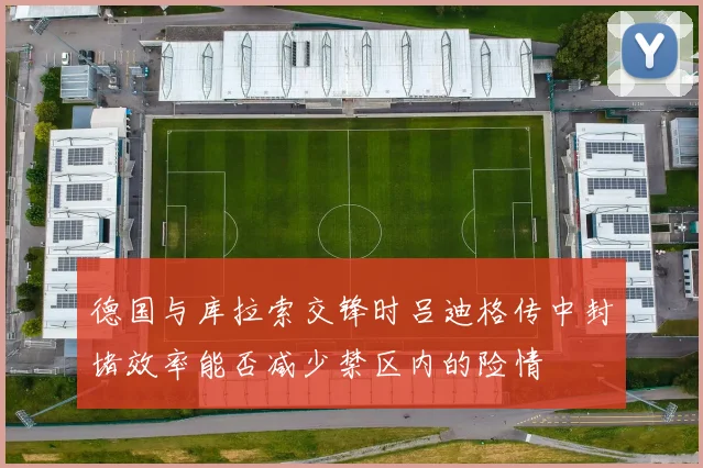 德国与库拉索交锋时吕迪格传中封堵效率能否减少禁区内的险情