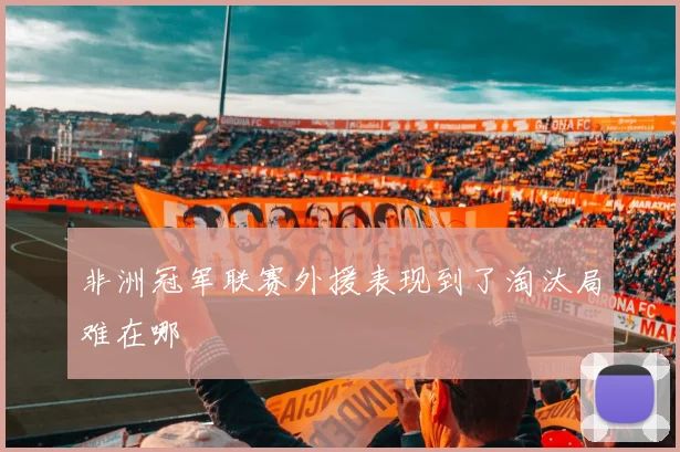 非洲冠军联赛外援表现到了淘汰局难在哪