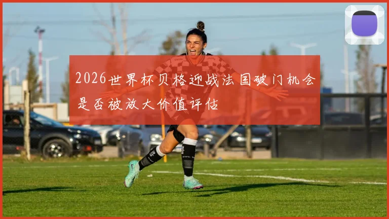 2026世界杯贝格迎战法国破门机会是否被放大价值评估
