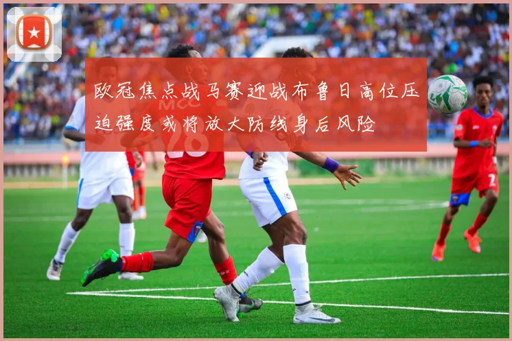 欧冠焦点战马赛迎战布鲁日高位压迫强度或将放大防线身后风险
