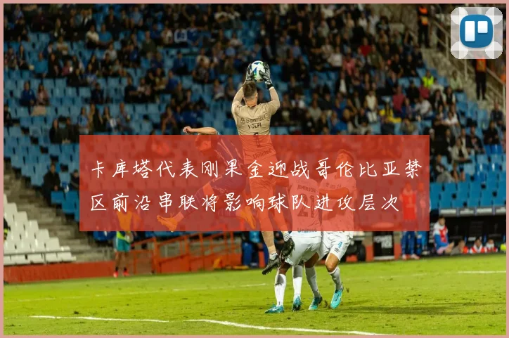 卡库塔代表刚果金迎战哥伦比亚禁区前沿串联将影响球队进攻层次