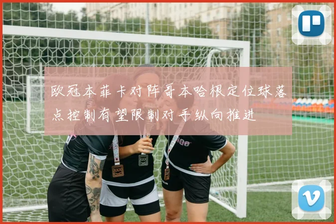 欧冠本菲卡对阵哥本哈根定位球落点控制有望限制对手纵向推进