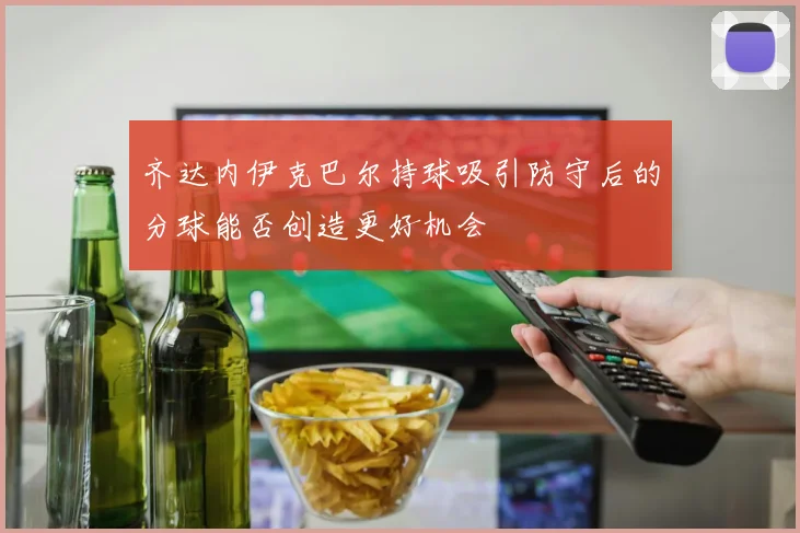 齐达内伊克巴尔持球吸引防守后的分球能否创造更好机会