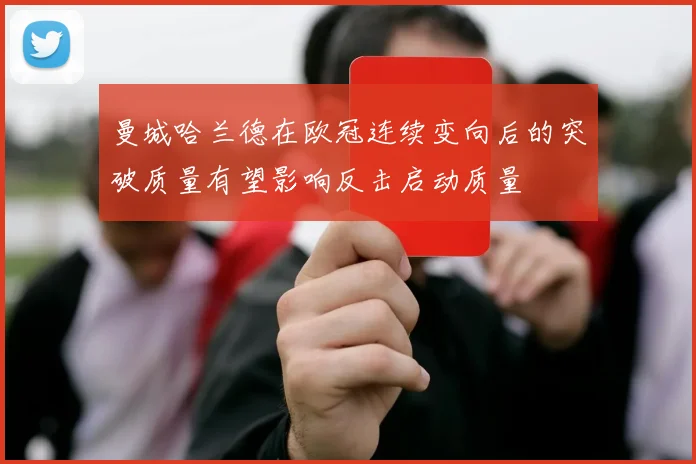 曼城哈兰德在欧冠连续变向后的突破质量有望影响反击启动质量