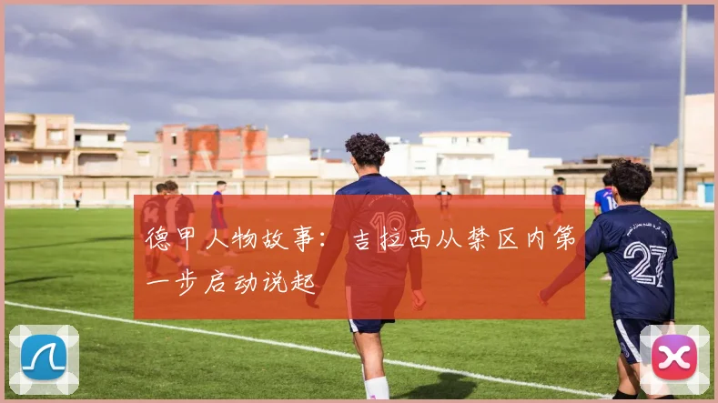 德甲人物故事：吉拉西从禁区内第一步启动说起