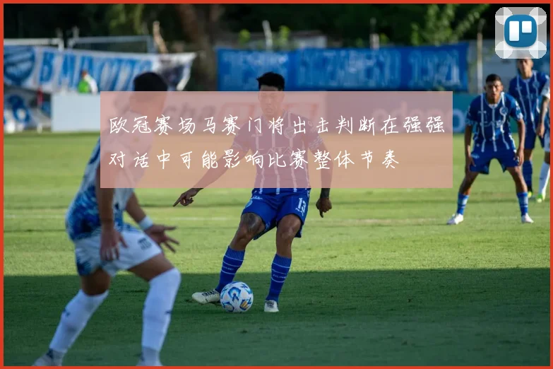 欧冠赛场马赛门将出击判断在强强对话中可能影响比赛整体节奏