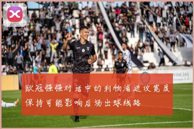 欧冠强强对话中的利物浦进攻宽度保持可能影响后场出球线路