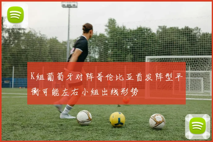 K组葡萄牙对阵哥伦比亚首发阵型平衡可能左右小组出线形势