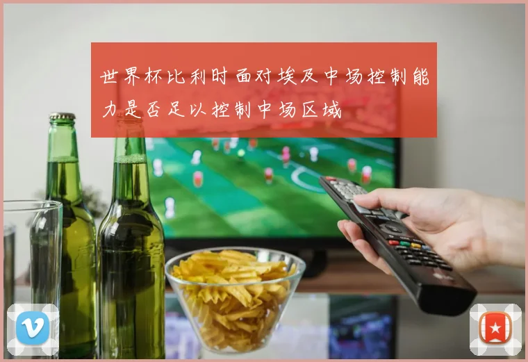 世界杯比利时面对埃及中场控制能力是否足以控制中场区域