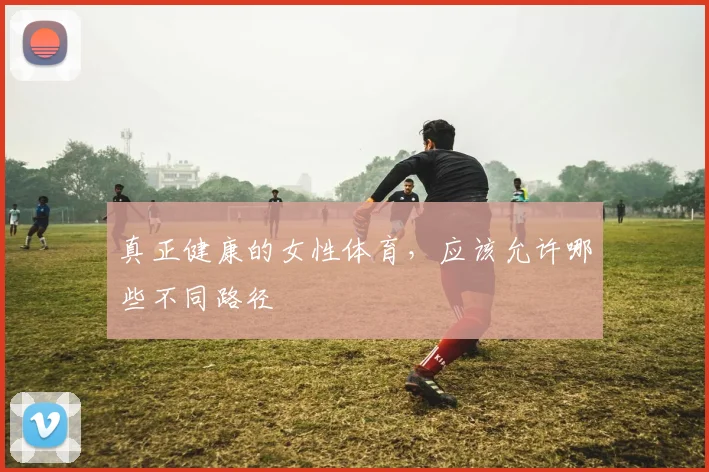 真正健康的女性体育，应该允许哪些不同路径