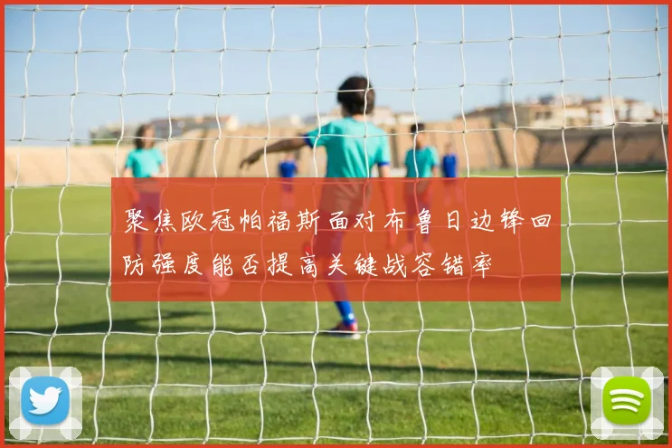 聚焦欧冠帕福斯面对布鲁日边锋回防强度能否提高关键战容错率