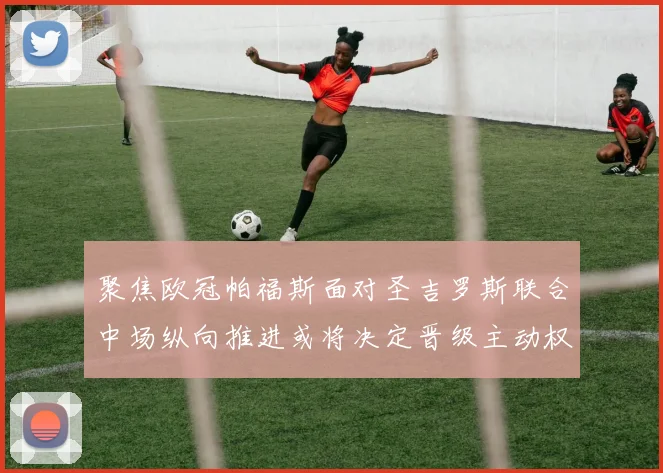 聚焦欧冠帕福斯面对圣吉罗斯联合中场纵向推进或将决定晋级主动权