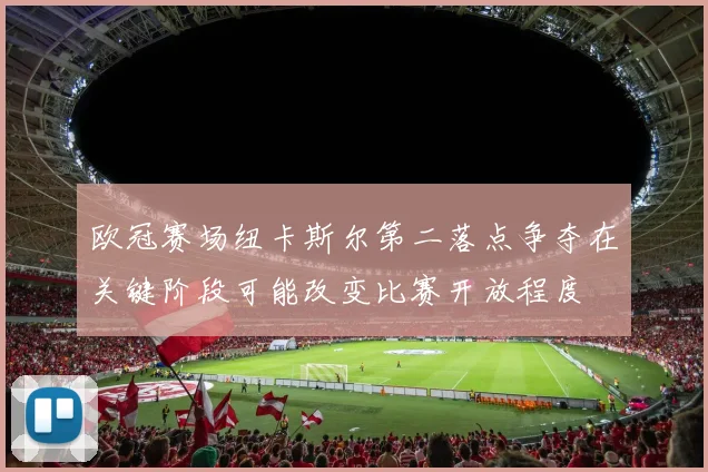 欧冠赛场纽卡斯尔第二落点争夺在关键阶段可能改变比赛开放程度