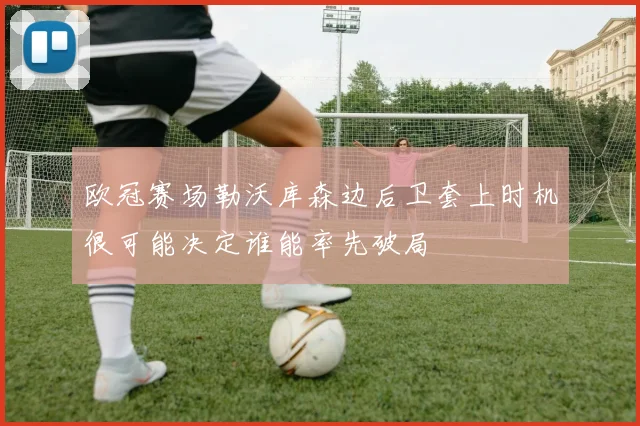 欧冠赛场勒沃库森边后卫套上时机很可能决定谁能率先破局