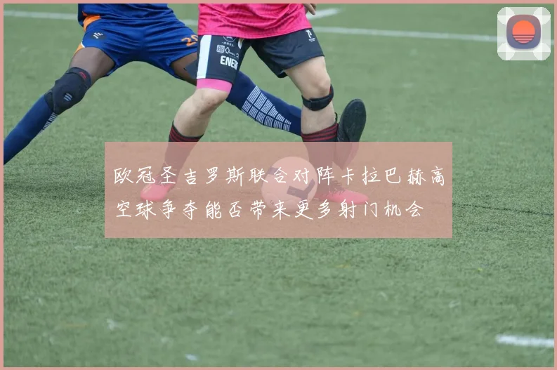 欧冠圣吉罗斯联合对阵卡拉巴赫高空球争夺能否带来更多射门机会