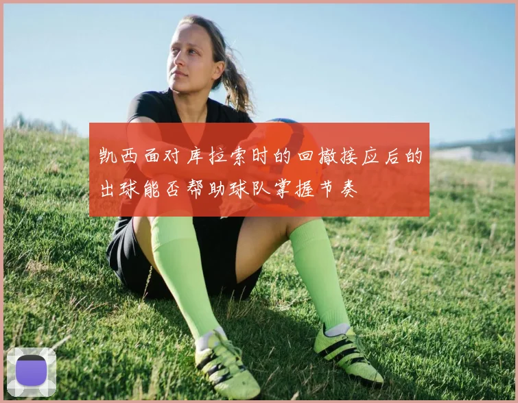 凯西面对库拉索时的回撤接应后的出球能否帮助球队掌握节奏