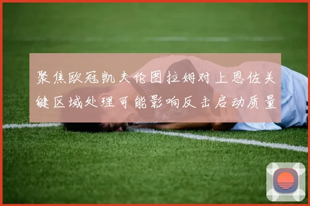 聚焦欧冠凯夫伦图拉姆对上恩佐关键区域处理可能影响反击启动质量