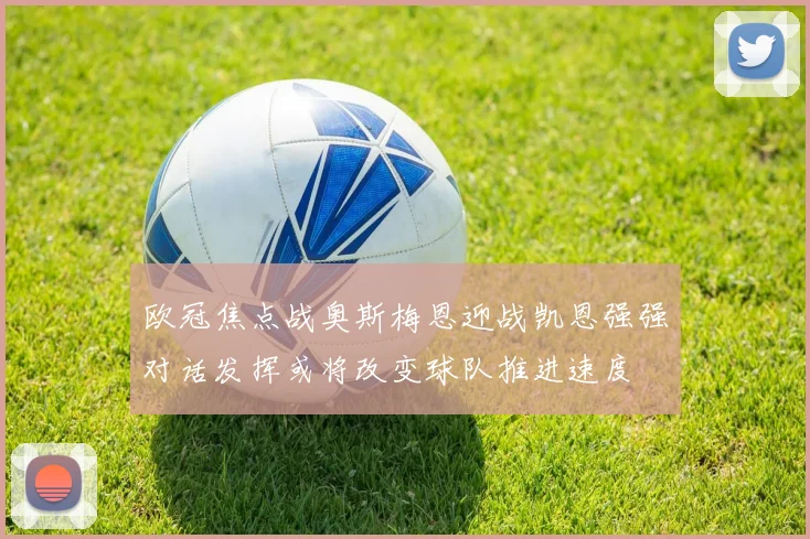 欧冠焦点战奥斯梅恩迎战凯恩强强对话发挥或将改变球队推进速度