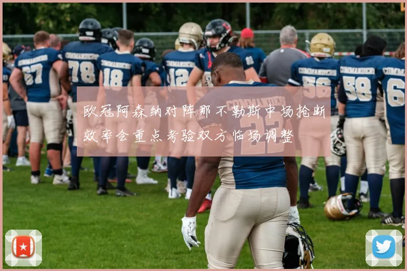 欧冠阿森纳对阵那不勒斯中场抢断效率会重点考验双方临场调整