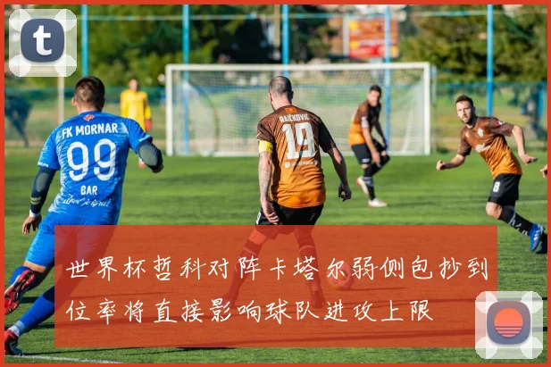 世界杯哲科对阵卡塔尔弱侧包抄到位率将直接影响球队进攻上限