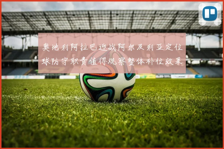 奥地利阿拉巴迎战阿尔及利亚定位球防守职责值得观察整体补位效果
