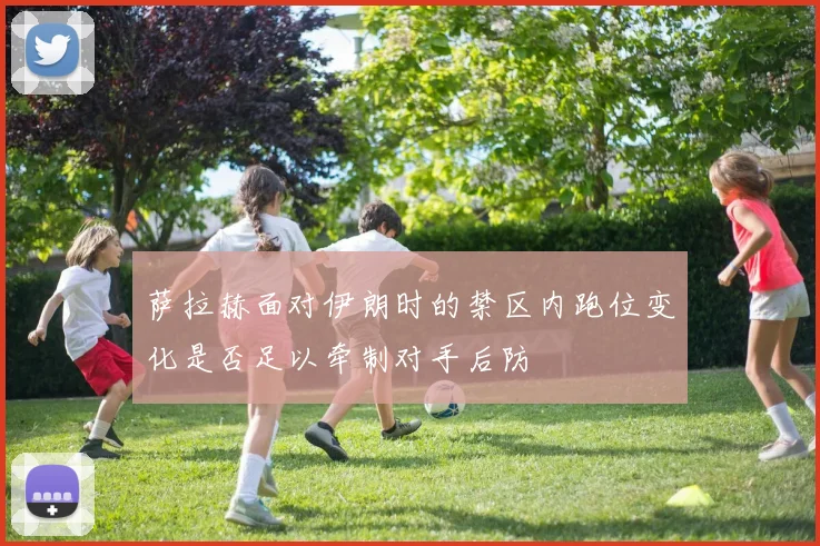 萨拉赫面对伊朗时的禁区内跑位变化是否足以牵制对手后防