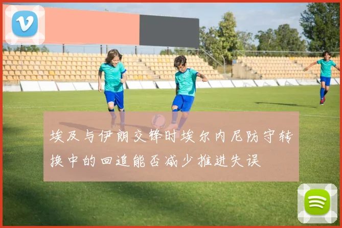 埃及与伊朗交锋时埃尔内尼防守转换中的回追能否减少推进失误