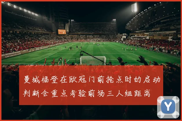 曼城福登在欧冠门前抢点时的启动判断会重点考验前场三人组距离