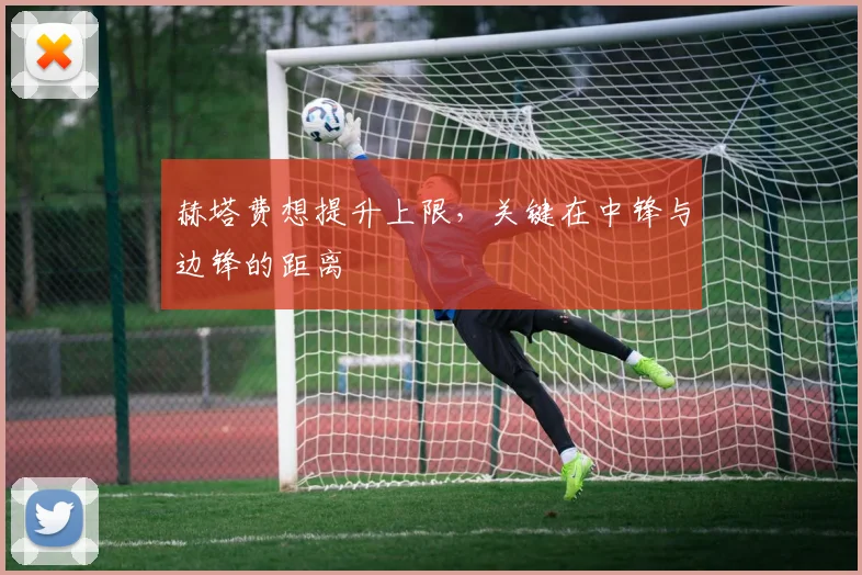 赫塔费想提升上限,关键在中锋与边锋的距离