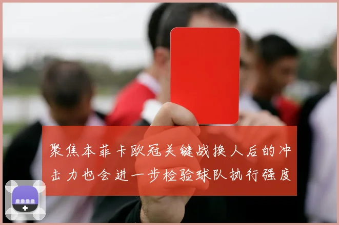 聚焦本菲卡欧冠关键战换人后的冲击力也会进一步检验球队执行强度