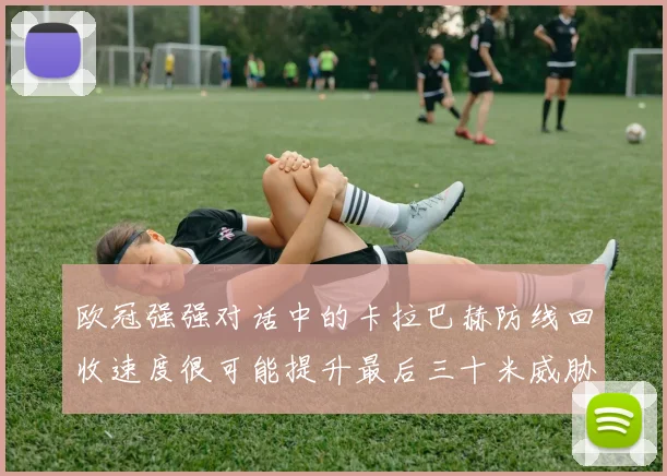 欧冠强强对话中的卡拉巴赫防线回收速度很可能提升最后三十米威胁