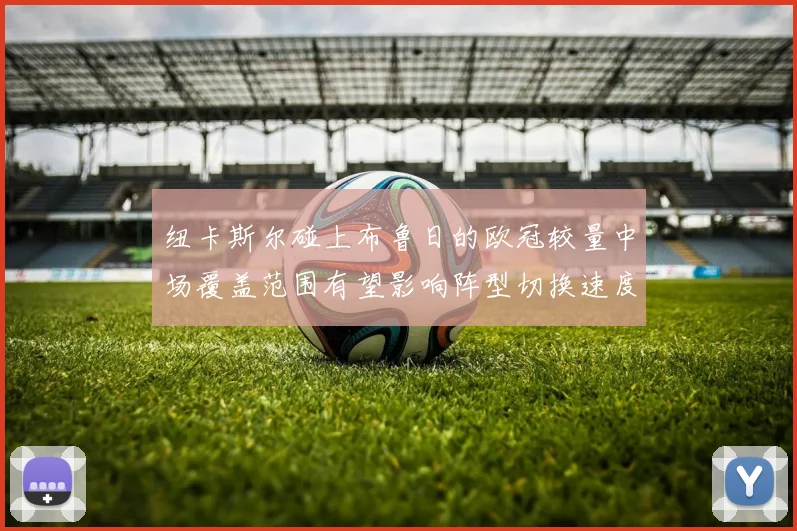 纽卡斯尔碰上布鲁日的欧冠较量中场覆盖范围有望影响阵型切换速度